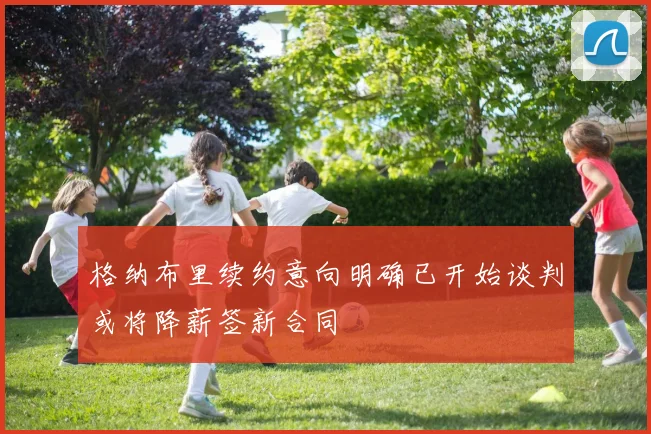 格纳布里续约意向明确已开始谈判或将降薪签新合同