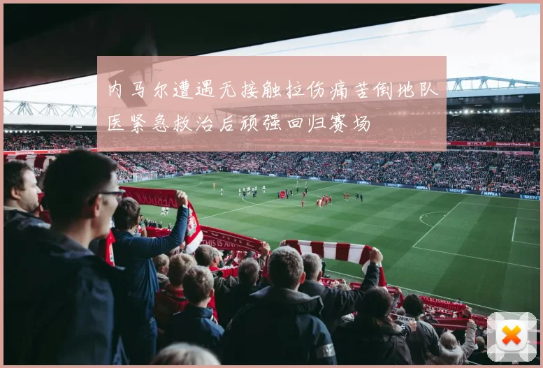 内马尔遭遇无接触拉伤痛苦倒地队医紧急救治后顽强回归赛场