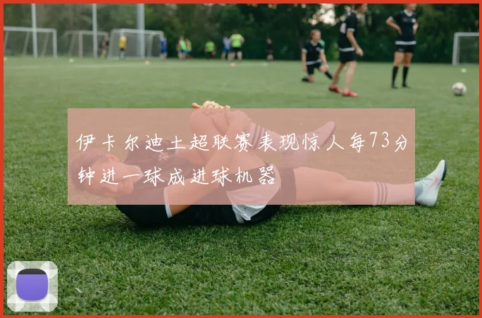伊卡尔迪土超联赛表现惊人每73分钟进一球成进球机器