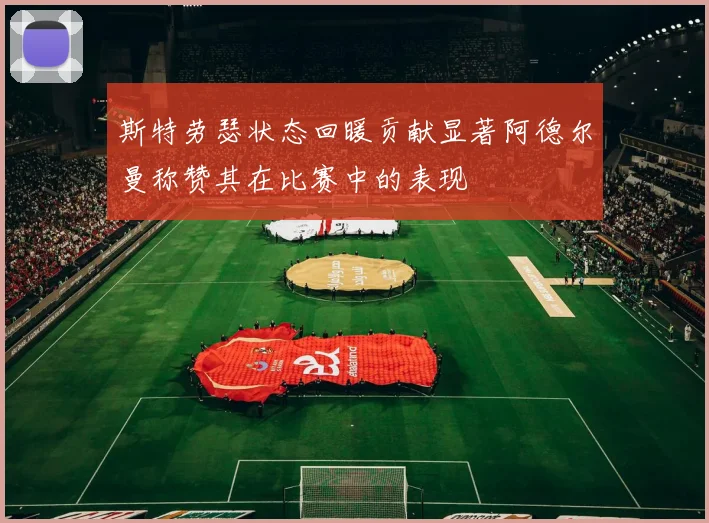 斯特劳瑟状态回暖贡献显著阿德尔曼称赞其在比赛中的表现