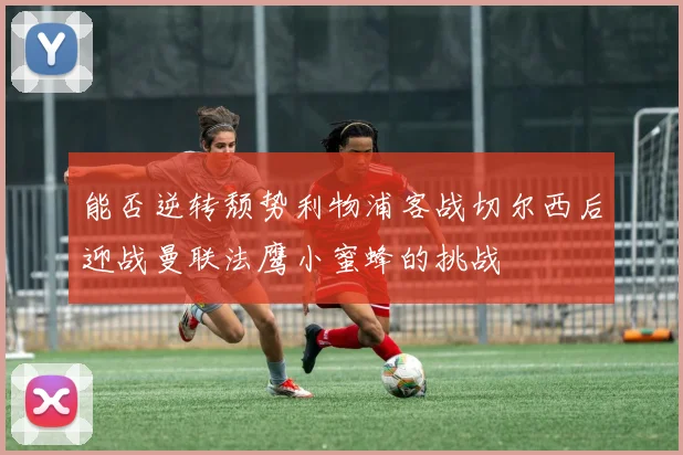 能否逆转颓势利物浦客战切尔西后迎战曼联法鹰小蜜蜂的挑战