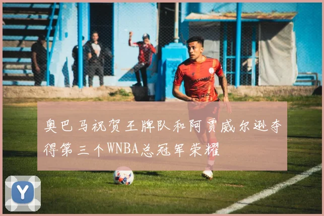 奥巴马祝贺王牌队和阿贾威尔逊夺得第三个WNBA总冠军荣耀