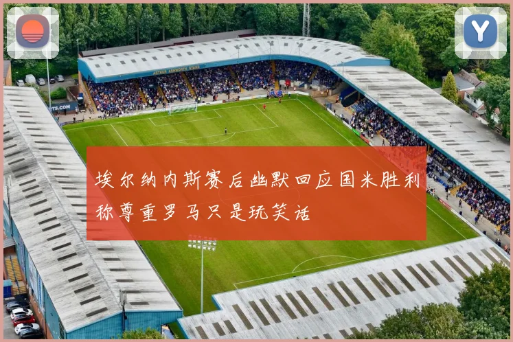 埃尔纳内斯赛后幽默回应国米胜利称尊重罗马只是玩笑话