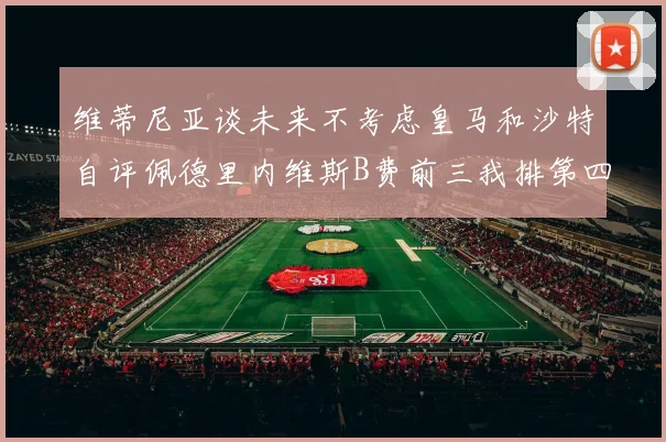 维蒂尼亚谈未来不考虑皇马和沙特自评佩德里内维斯B费前三我排第四