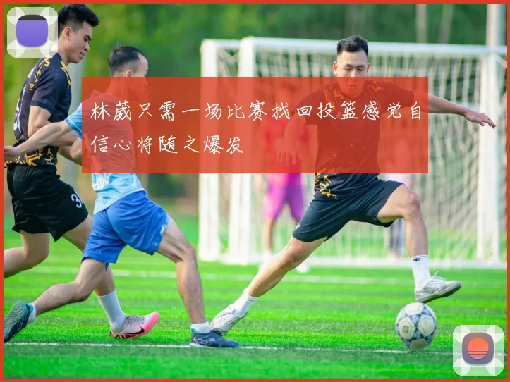 林葳只需一场比赛找回投篮感觉自信心将随之爆发