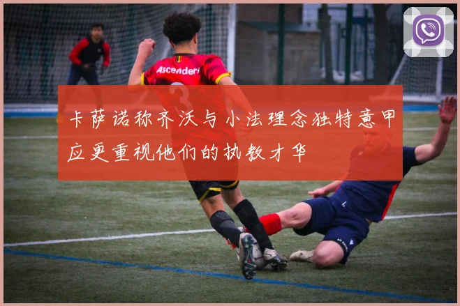 卡萨诺称齐沃与小法理念独特意甲应更重视他们的执教才华