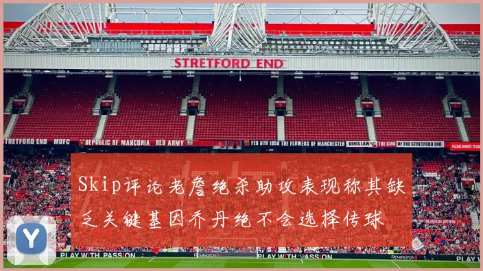 Skip评论老詹绝杀助攻表现称其缺乏关键基因乔丹绝不会选择传球