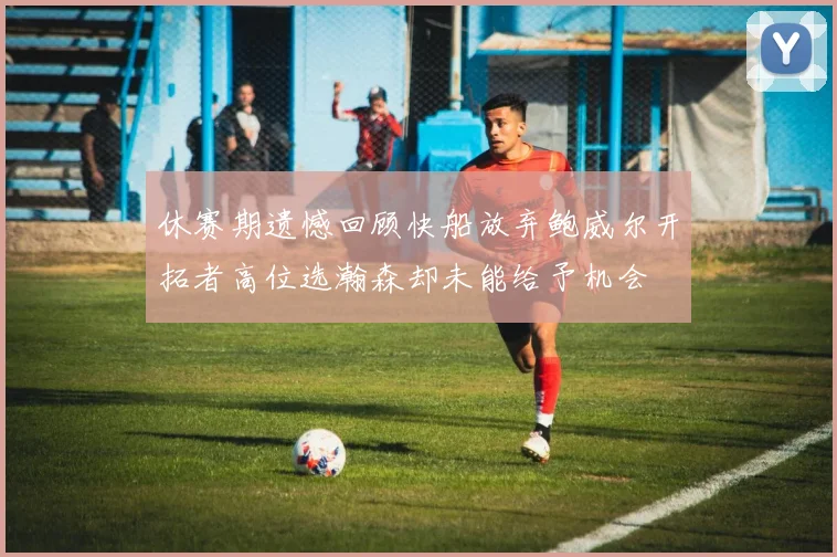 休赛期遗憾回顾快船放弃鲍威尔开拓者高位选瀚森却未能给予机会