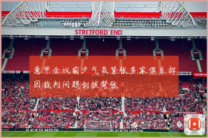 意甲会议前夕气氛紧张多家俱乐部因裁判问题剑拔弩张