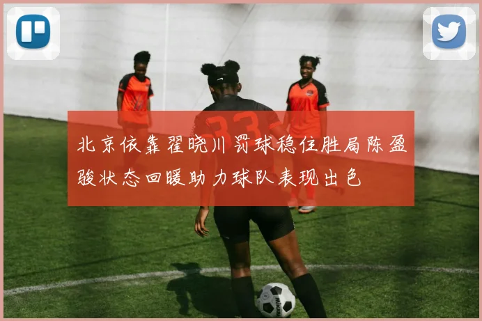 北京依靠翟晓川罚球稳住胜局陈盈骏状态回暖助力球队表现出色