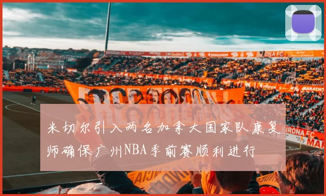 米切尔引入两名加拿大国家队康复师确保广州NBA季前赛顺利进行