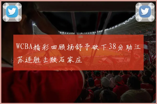 WCBA精彩回顾杨舒予砍下38分助江苏连胜击败石家庄