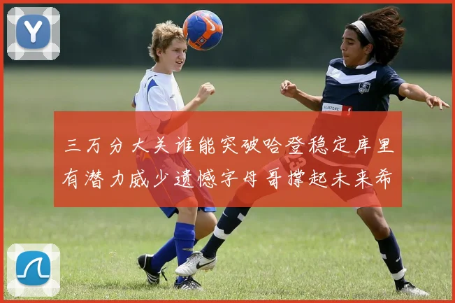 三万分大关谁能突破哈登稳定库里有潜力威少遗憾字母哥撑起未来希望