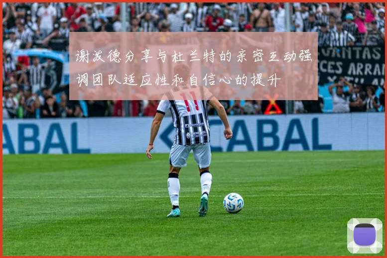 谢泼德分享与杜兰特的亲密互动强调团队适应性和自信心的提升