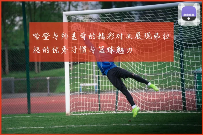 哈登与约基奇的精彩对决展现弗拉格的优秀习惯与篮球魅力