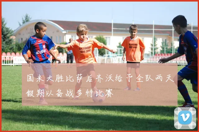 国米大胜比萨后齐沃给予全队两天假期以备战多特比赛