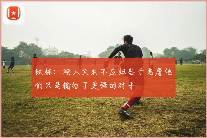 铁林：湖人失利不应归咎于老詹他们只是输给了更强的对手