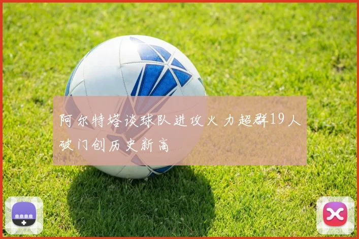 阿尔特塔谈球队进攻火力超群19人破门创历史新高