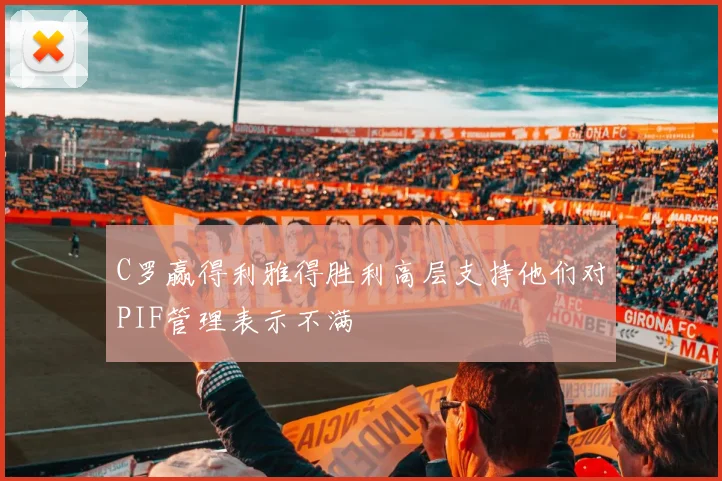 C罗赢得利雅得胜利高层支持他们对PIF管理表示不满