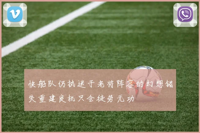 快船队仍执迷于老将阵容的幻想错失重建良机只会徒劳无功