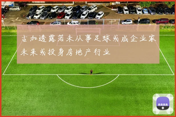 古加透露若未从事足球或成企业家未来或投身房地产行业