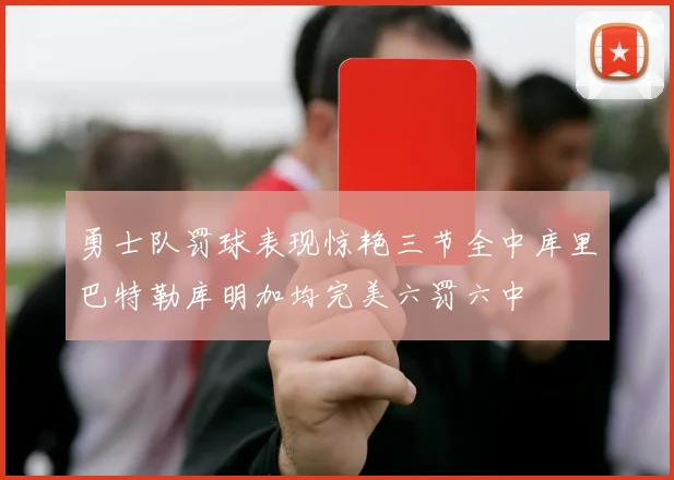 勇士队罚球表现惊艳三节全中库里巴特勒库明加均完美六罚六中