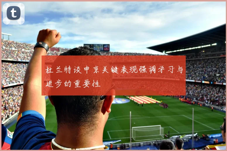 杜兰特谈申京关键表现强调学习与进步的重要性