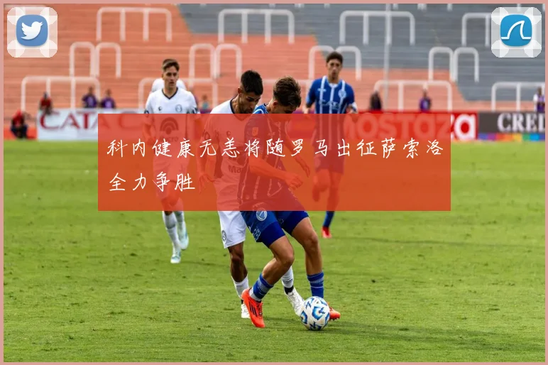科内健康无恙将随罗马出征萨索洛全力争胜