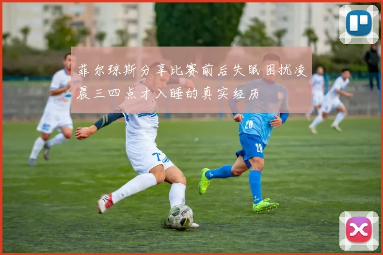 菲尔琼斯分享比赛前后失眠困扰凌晨三四点才入睡的真实经历