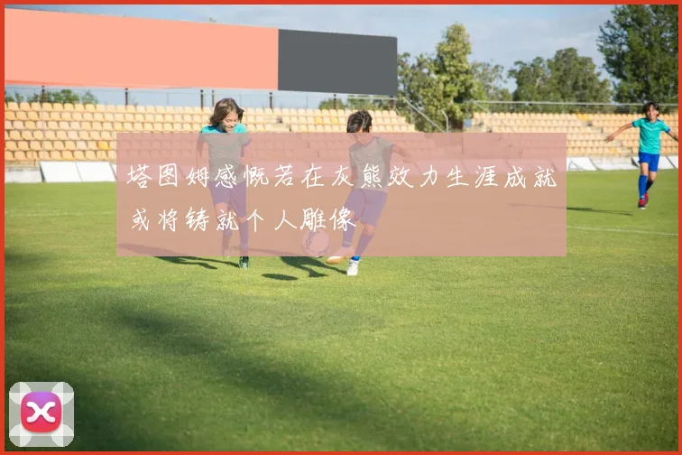 塔图姆感慨若在灰熊效力生涯成就或将铸就个人雕像