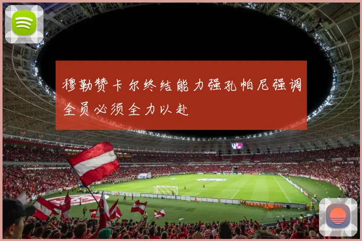 穆勒赞卡尔终结能力强孔帕尼强调全员必须全力以赴
