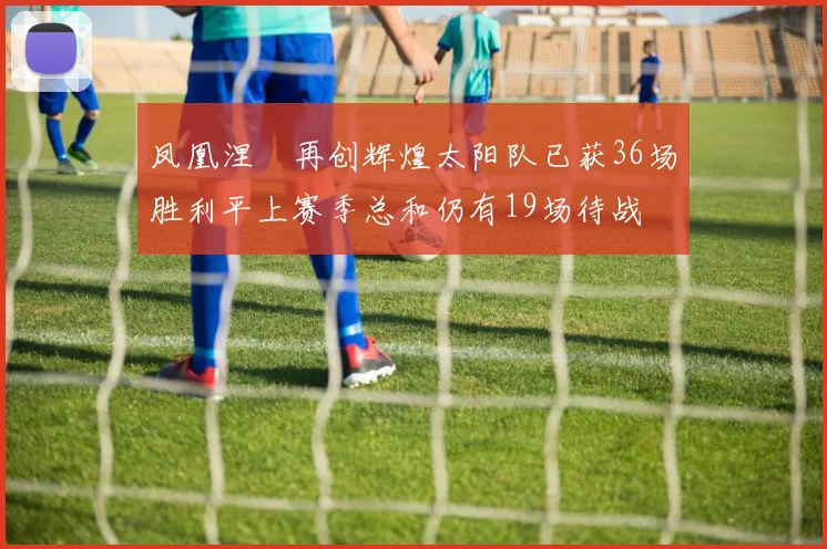 凤凰涅槃再创辉煌太阳队已获36场胜利平上赛季总和仍有19场待战
