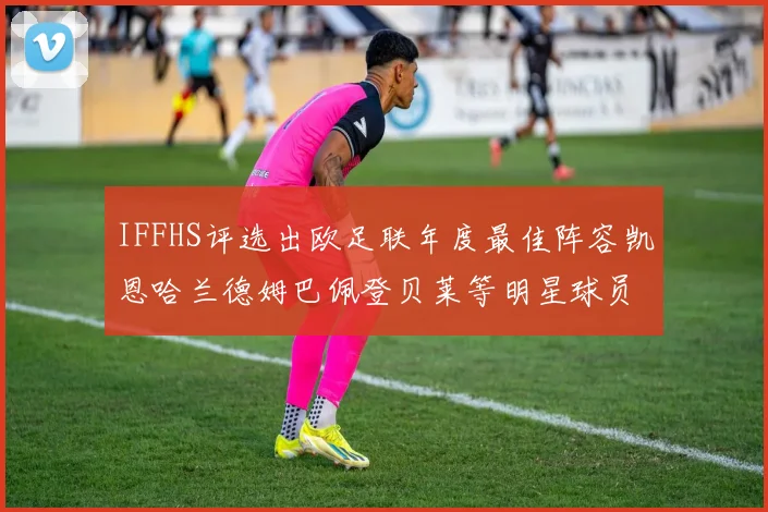IFFHS评选出欧足联年度最佳阵容凯恩哈兰德姆巴佩登贝莱等明星球员入选