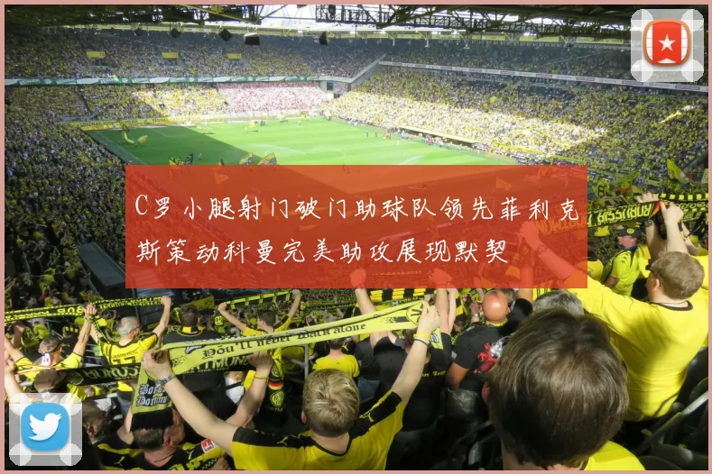 C罗小腿射门破门助球队领先菲利克斯策动科曼完美助攻展现默契