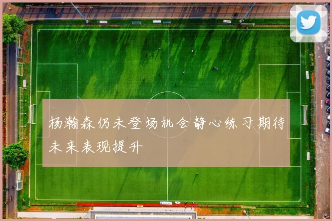 杨瀚森仍未登场机会静心练习期待未来表现提升