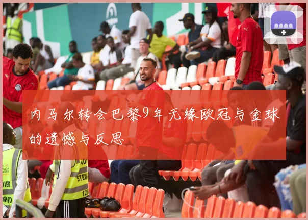 内马尔转会巴黎9年无缘欧冠与金球的遗憾与反思