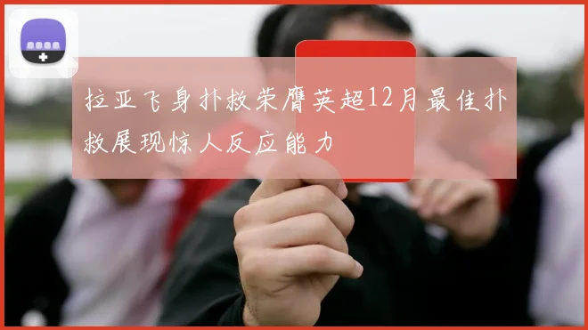 拉亚飞身扑救荣膺英超12月最佳扑救展现惊人反应能力
