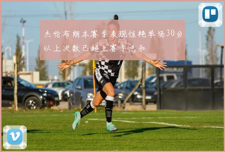 杰伦布朗本赛季表现惊艳单场30分以上次数已超上赛季总和