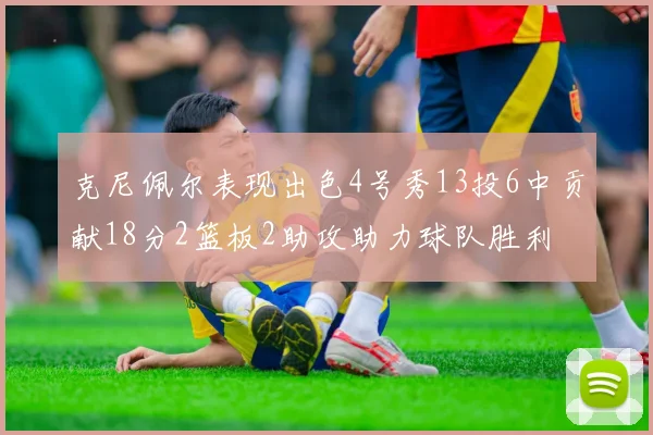 克尼佩尔表现出色4号秀13投6中贡献18分2篮板2助攻助力球队胜利
