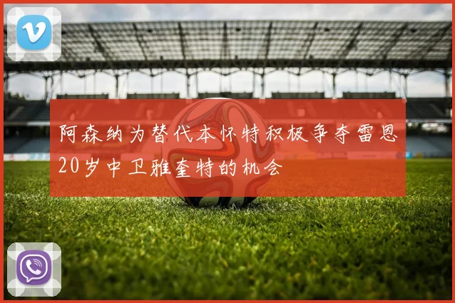 阿森纳为替代本怀特积极争夺雷恩20岁中卫雅奎特的机会