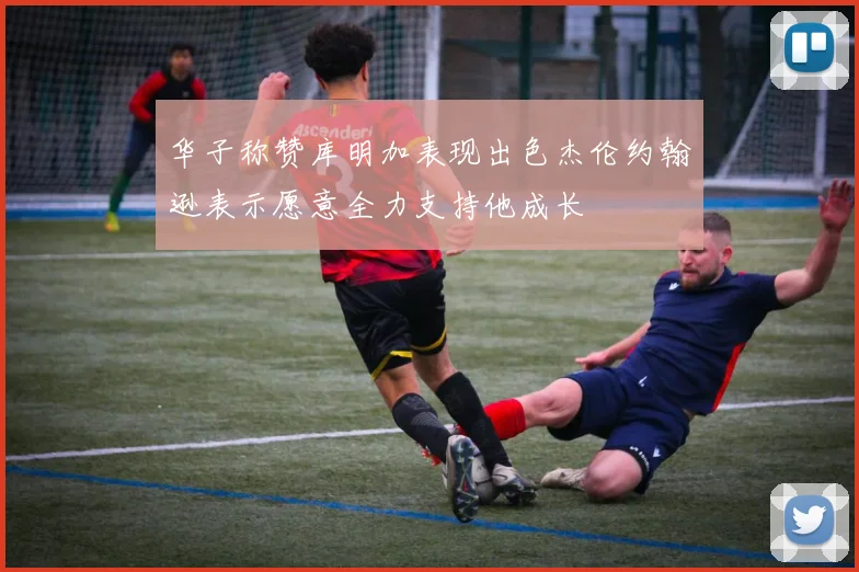 华子称赞库明加表现出色杰伦约翰逊表示愿意全力支持他成长