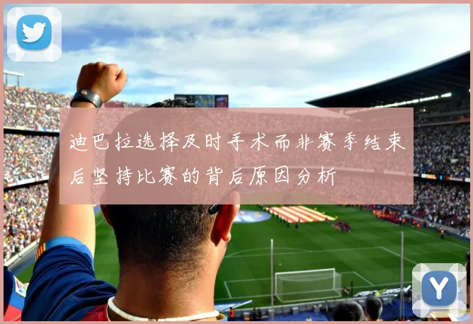 迪巴拉选择及时手术而非赛季结束后坚持比赛的背后原因分析