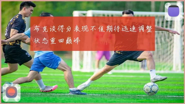 布克谈得分表现不佳期待迅速调整状态重回巅峰
