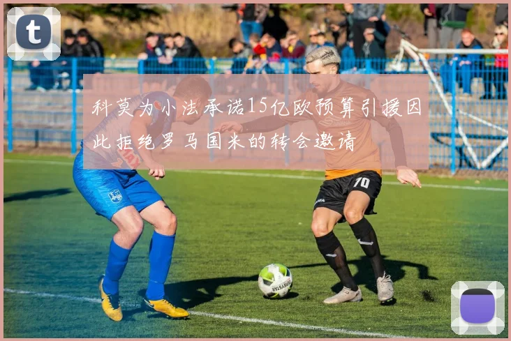 科莫为小法承诺15亿欧预算引援因此拒绝罗马国米的转会邀请