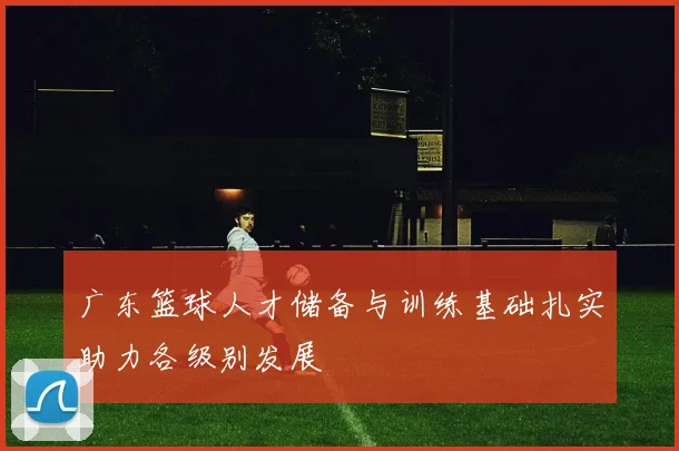 广东篮球人才储备与训练基础扎实助力各级别发展