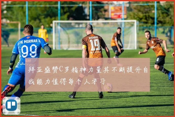 拜亚盛赞C罗精神力量其不断提升自我能力值得每个人学习